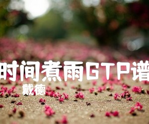 时间煮雨GTP谱_戴德_郁可唯很好听_时间煮雨指弹_原版弹唱吉他简谱