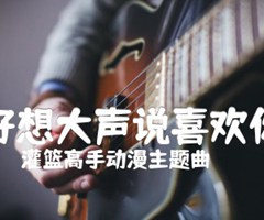 好想大声说喜欢你吉他谱_灌篮高手动漫主题曲_原版指弹吉他简谱